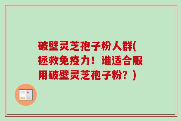 破壁灵芝孢子粉人群(拯救免疫力！谁适合服用破壁灵芝孢子粉？)-第1张图片-卓越灵芝孢子粉