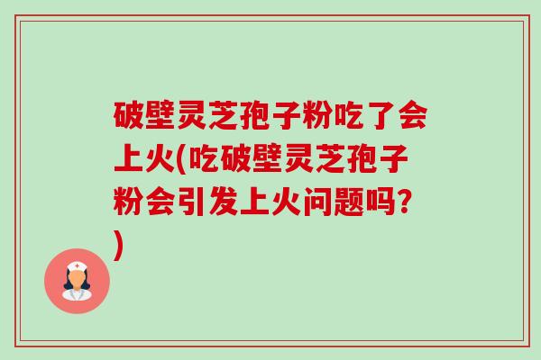 破壁灵芝孢子粉吃了会上火(吃破壁灵芝孢子粉会引发上火问题吗？)-第1张图片-卓越灵芝孢子粉