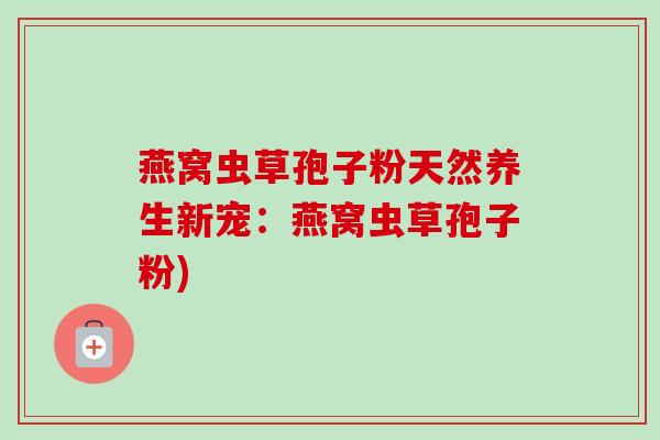 燕窝虫草孢子粉天然养生新宠：燕窝虫草孢子粉)-第1张图片-卓越灵芝孢子粉