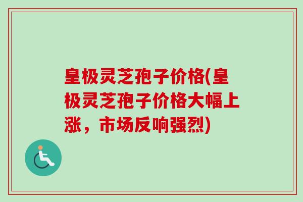 皇极灵芝孢子价格(皇极灵芝孢子价格大幅上涨,市场反响强烈)-第1张图片-卓越灵芝孢子粉 皇极灵芝孢子价格(皇极灵芝孢子价格大幅上涨,市场反响强烈)-第1张图片-卓越灵芝孢子粉