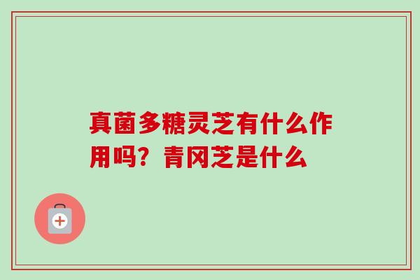 真菌多糖灵芝有什么作用吗？青冈芝是什么-第1张图片-卓越灵芝孢子粉