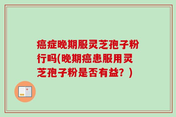癌症晚期服灵芝孢子粉行吗(晚期癌患服用灵芝孢子粉是否有益？)-第1张图片-卓越灵芝孢子粉