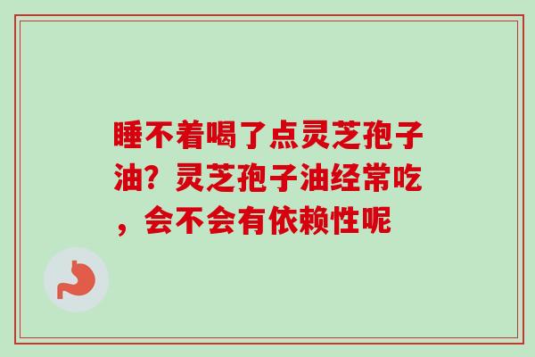 睡不着喝了点灵芝孢子油？灵芝孢子油经常吃，会不会有依赖性呢-第1张图片-卓越灵芝孢子粉