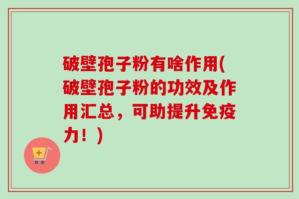 破壁孢子粉有啥作用(破壁孢子粉的功效及作用汇总，可助提升免疫力！)-第1张图片-卓越灵芝孢子粉