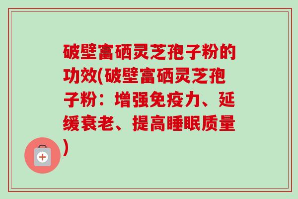 破壁富硒灵芝孢子粉的功效(破壁富硒灵芝孢子粉:增强免疫力、延缓衰老、提高睡眠质量)-第1张图片-卓越灵芝孢子粉 破壁富硒灵芝孢子粉的功效(破壁富硒灵芝孢子粉:增强免疫力、延缓衰老、提高睡眠质量)-第1张图片-卓越灵芝孢子粉