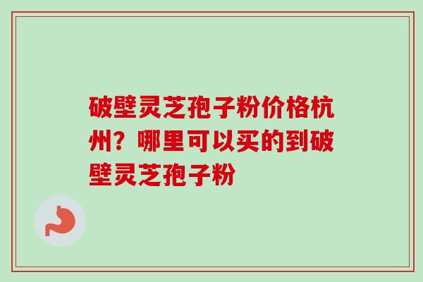 破壁灵芝孢子粉价格杭州?哪里可以买的到破壁灵芝孢子粉-第1张图片-卓越灵芝孢子粉 破壁灵芝孢子粉价格杭州?哪里可以买的到破壁灵芝孢子粉-第1张图片-卓越灵芝孢子粉