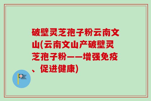 破壁灵芝孢子粉云南文山(云南文山产破壁灵芝孢子粉——增强免疫、促进健康)-第1张图片-卓越灵芝孢子粉