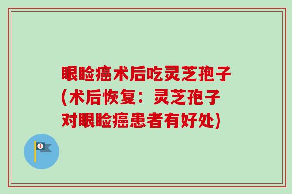 眼睑癌术后吃灵芝孢子(术后恢复:灵芝孢子对眼睑癌患者有好处)-第1张图片-卓越灵芝孢子粉 眼睑癌术后吃灵芝孢子(术后恢复:灵芝孢子对眼睑癌患者有好处)-第1张图片-卓越灵芝孢子粉