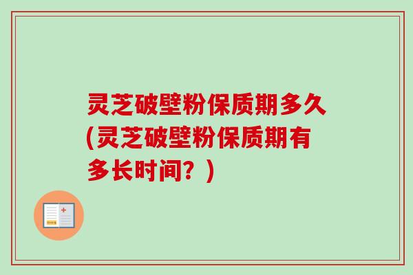 灵芝破壁粉保质期多久(灵芝破壁粉保质期有多长时间?)-第1张图片-卓越灵芝孢子粉 灵芝破壁粉保质期多久(灵芝破壁粉保质期有多长时间?)-第1张图片-卓越灵芝孢子粉