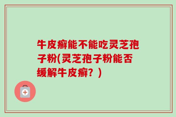 牛皮癣能不能吃灵芝孢子粉(灵芝孢子粉能否缓解牛皮癣？)-第1张图片-卓越灵芝孢子粉