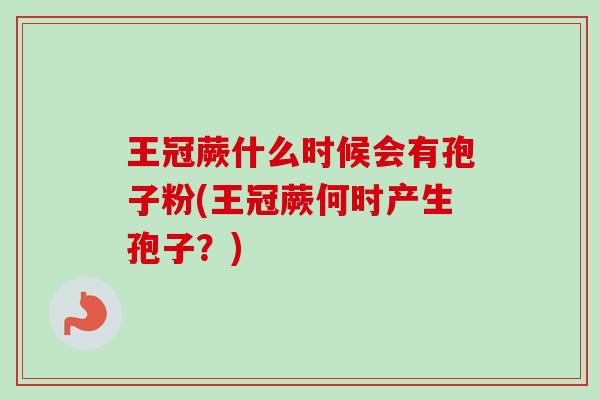 王冠蕨什么时候会有孢子粉(王冠蕨何时产生孢子?)-第1张图片-卓越灵芝孢子粉 王冠蕨什么时候会有孢子粉(王冠蕨何时产生孢子?)-第1张图片-卓越灵芝孢子粉