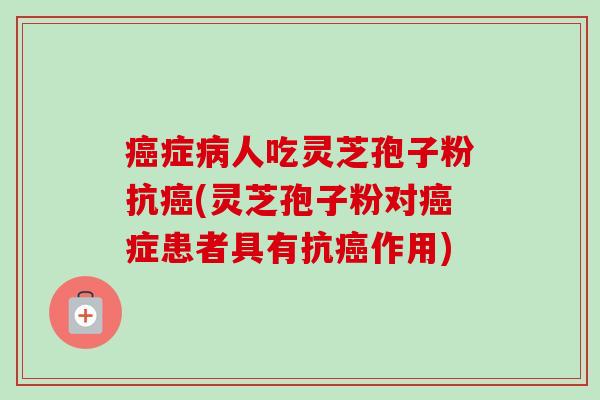 癌症病人吃灵芝孢子粉抗癌(灵芝孢子粉对癌症患者具有抗癌作用)-第1张图片-卓越灵芝孢子粉