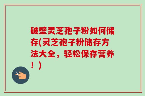 破壁灵芝孢子粉如何储存(灵芝孢子粉储存方法大全,轻松保存营养!)-第1张图片-卓越灵芝孢子粉 破壁灵芝孢子粉如何储存(灵芝孢子粉储存方法大全,轻松保存营养!)-第1张图片-卓越灵芝孢子粉