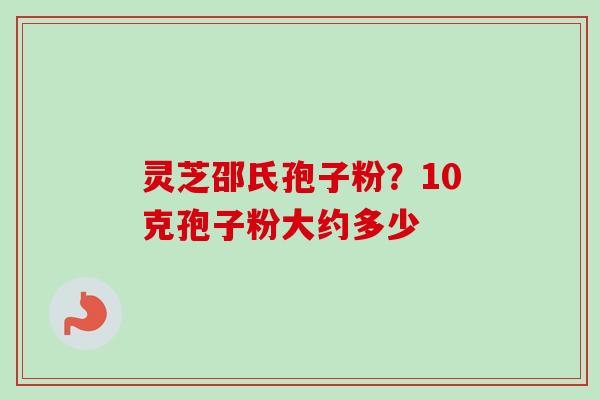 灵芝邵氏孢子粉？10克孢子粉大约多少-第1张图片-卓越灵芝孢子粉