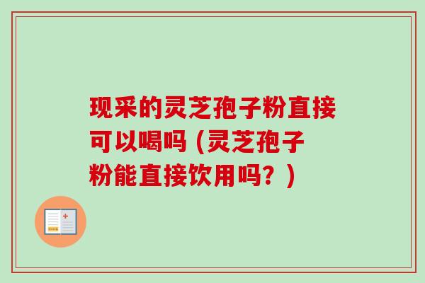 现采的灵芝孢子粉直接可以喝吗 (灵芝孢子粉能直接饮用吗?)-第1张图片-卓越灵芝孢子粉 现采的灵芝孢子粉直接可以喝吗 (灵芝孢子粉能直接饮用吗?)-第1张图片-卓越灵芝孢子粉