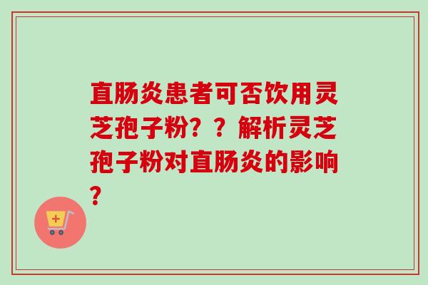 直肠炎患者可否饮用灵芝孢子粉??解析灵芝孢子粉对直肠炎的影响?-第1张图片-卓越灵芝孢子粉 直肠炎患者可否饮用灵芝孢子粉??解析灵芝孢子粉对直肠炎的影响?-第1张图片-卓越灵芝孢子粉