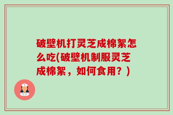 破壁机打灵芝成棉絮怎么吃(破壁机制服灵芝成棉絮，如何食用？)-第1张图片-卓越灵芝孢子粉