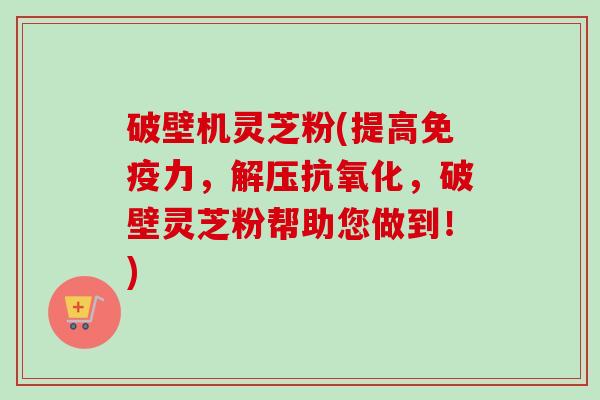 破壁机灵芝粉(提高免疫力,解压抗氧化,破壁灵芝粉帮助您做到!)-第1张图片-卓越灵芝孢子粉 破壁机灵芝粉(提高免疫力,解压抗氧化,破壁灵芝粉帮助您做到!)-第1张图片-卓越灵芝孢子粉