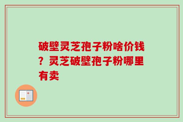 破壁灵芝孢子粉啥价钱?灵芝破壁孢子粉哪里有卖-第1张图片-卓越灵芝孢子粉 破壁灵芝孢子粉啥价钱?灵芝破壁孢子粉哪里有卖-第1张图片-卓越灵芝孢子粉