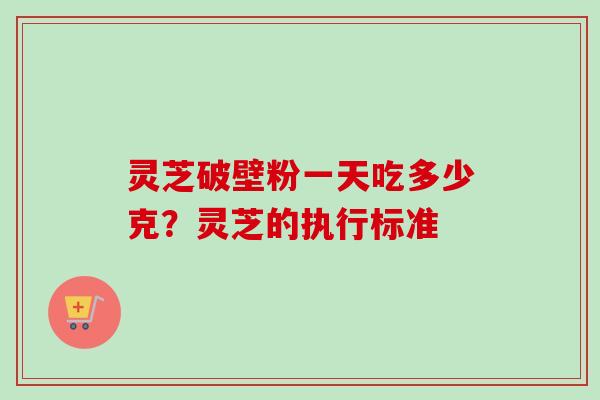 灵芝破壁粉一天吃多少克?灵芝的执行标准-第1张图片-卓越灵芝孢子粉 灵芝破壁粉一天吃多少克?灵芝的执行标准-第1张图片-卓越灵芝孢子粉