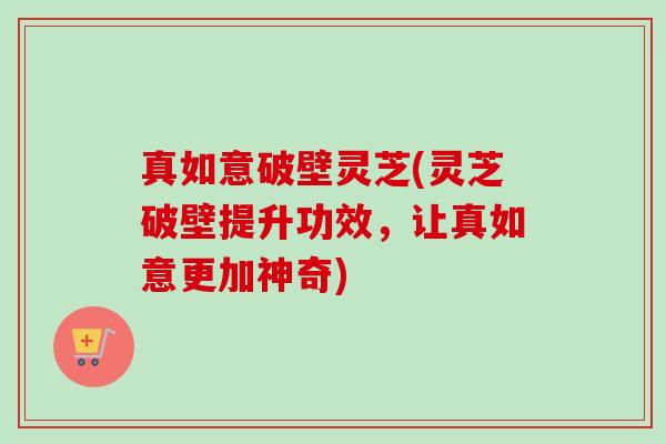 真如意破壁灵芝(灵芝破壁提升功效,让真如意更加神奇)-第1张图片-卓越灵芝孢子粉 真如意破壁灵芝(灵芝破壁提升功效,让真如意更加神奇)-第1张图片-卓越灵芝孢子粉