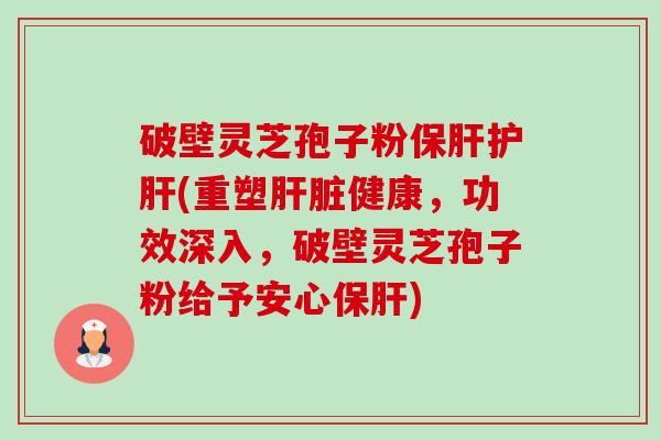 破壁灵芝孢子粉保肝护肝(重塑肝脏健康,功效深入,破壁灵芝孢子粉给予安心保肝)-第1张图片-卓越灵芝孢子粉 破壁灵芝孢子粉保肝护肝(重塑肝脏健康,功效深入,破壁灵芝孢子粉给予安心保肝)-第1张图片-卓越灵芝孢子粉