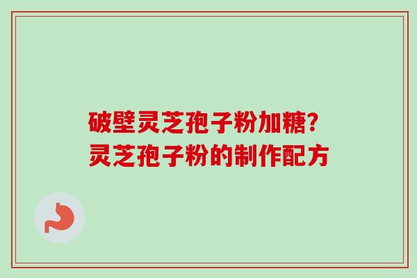 破壁灵芝孢子粉加糖？灵芝孢子粉的制作配方-第1张图片-卓越灵芝孢子粉