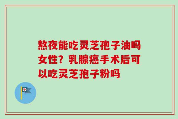 熬夜能吃灵芝孢子油吗女性?乳腺癌手术后可以吃灵芝孢子粉吗-第1张图片-卓越灵芝孢子粉 熬夜能吃灵芝孢子油吗女性?乳腺癌手术后可以吃灵芝孢子粉吗-第1张图片-卓越灵芝孢子粉