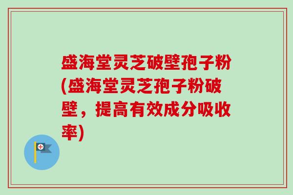 盛海堂灵芝破壁孢子粉(盛海堂灵芝孢子粉破壁,提高有效成分吸收率)-第1张图片-卓越灵芝孢子粉 盛海堂灵芝破壁孢子粉(盛海堂灵芝孢子粉破壁,提高有效成分吸收率)-第1张图片-卓越灵芝孢子粉