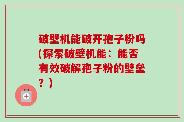 破壁机能破开孢子粉吗(探索破壁机能：能否有效破解孢子粉的壁垒？)-第1张图片-卓越灵芝孢子粉