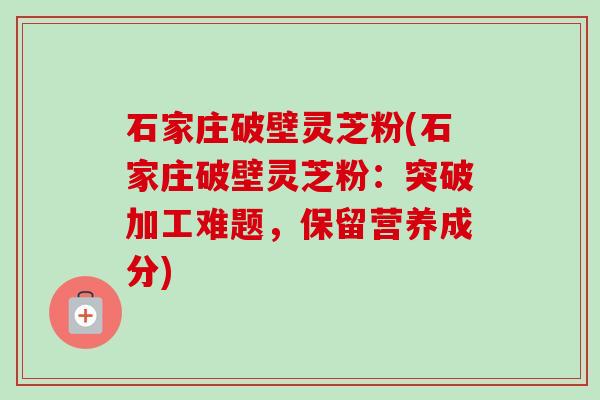 石家庄破壁灵芝粉(石家庄破壁灵芝粉:突破加工难题,保留营养成分)-第1张图片-卓越灵芝孢子粉 石家庄破壁灵芝粉(石家庄破壁灵芝粉:突破加工难题,保留营养成分)-第1张图片-卓越灵芝孢子粉