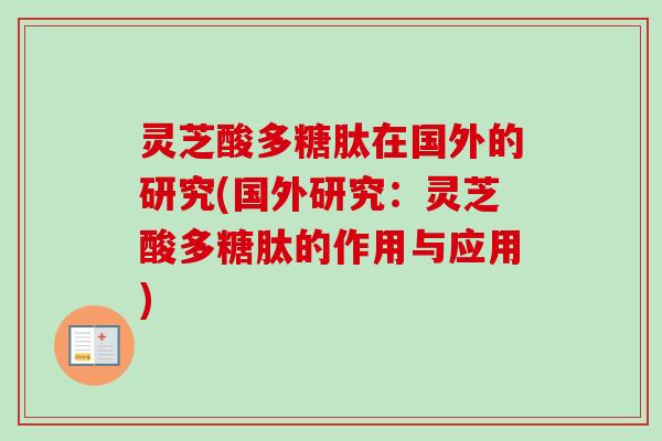 灵芝酸多糖肽在国外的研究(国外研究:灵芝酸多糖肽的作用与应用)-第1张图片-卓越灵芝孢子粉 灵芝酸多糖肽在国外的研究(国外研究:灵芝酸多糖肽的作用与应用)-第1张图片-卓越灵芝孢子粉