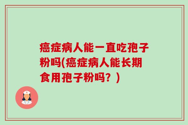 癌症病人能一直吃孢子粉吗(癌症病人能长期食用孢子粉吗?)-第1张图片-卓越灵芝孢子粉 癌症病人能一直吃孢子粉吗(癌症病人能长期食用孢子粉吗?)-第1张图片-卓越灵芝孢子粉