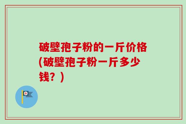 破壁孢子粉的一斤价格(破壁孢子粉一斤多少钱？)-第1张图片-卓越灵芝孢子粉