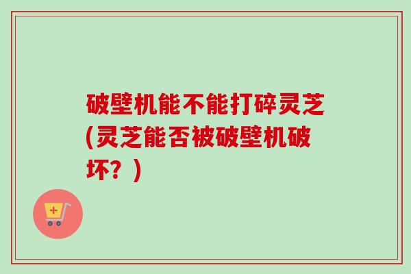 破壁机能不能打碎灵芝(灵芝能否被破壁机破坏?)-第1张图片-卓越灵芝孢子粉 破壁机能不能打碎灵芝(灵芝能否被破壁机破坏?)-第1张图片-卓越灵芝孢子粉