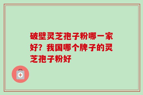 破壁灵芝孢子粉哪一家好?我国哪个牌子的灵芝孢子粉好-第1张图片-卓越灵芝孢子粉 破壁灵芝孢子粉哪一家好?我国哪个牌子的灵芝孢子粉好-第1张图片-卓越灵芝孢子粉