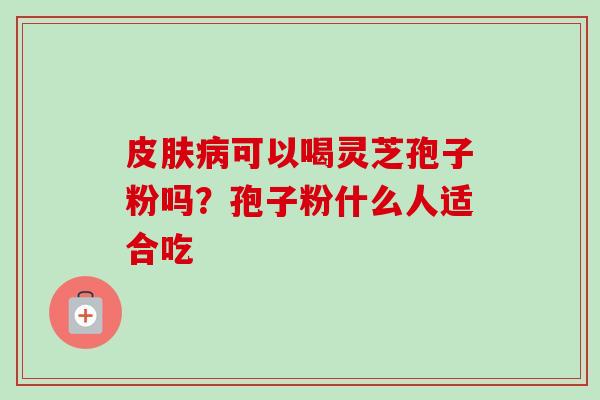 皮肤病可以喝灵芝孢子粉吗?孢子粉什么人适合吃-第1张图片-卓越灵芝孢子粉 皮肤病可以喝灵芝孢子粉吗?孢子粉什么人适合吃-第1张图片-卓越灵芝孢子粉