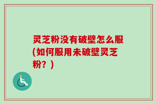 灵芝粉没有破壁怎么服(如何服用未破壁灵芝粉?)-第1张图片-卓越灵芝孢子粉 灵芝粉没有破壁怎么服(如何服用未破壁灵芝粉?)-第1张图片-卓越灵芝孢子粉