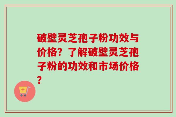 破壁灵芝孢子粉功效与价格？了解破壁灵芝孢子粉的功效和市场价格？-第1张图片-卓越灵芝孢子粉