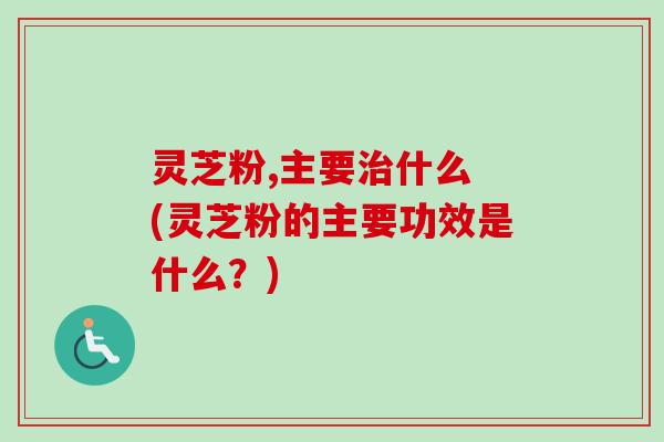 灵芝粉,主要治什么 (灵芝粉的主要功效是什么?)-第1张图片-卓越灵芝孢子粉 灵芝粉,主要治什么 (灵芝粉的主要功效是什么?)-第1张图片-卓越灵芝孢子粉