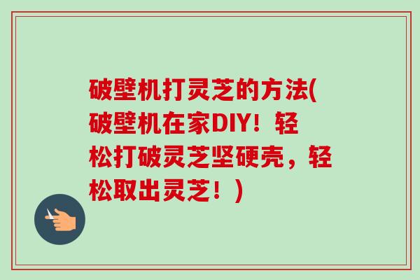 破壁机打灵芝的方法(破壁机在家DIY!轻松打破灵芝坚硬壳,轻松取出灵芝!)-第1张图片-卓越灵芝孢子粉 破壁机打灵芝的方法(破壁机在家DIY!轻松打破灵芝坚硬壳,轻松取出灵芝!)-第1张图片-卓越灵芝孢子粉