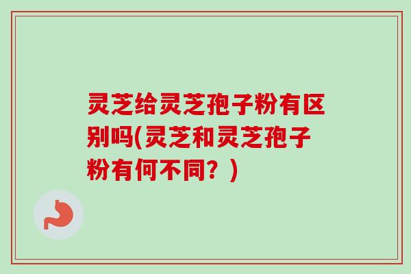灵芝给灵芝孢子粉有区别吗(灵芝和灵芝孢子粉有何不同？)-第1张图片-卓越灵芝孢子粉
