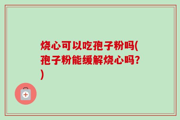 烧心可以吃孢子粉吗(孢子粉能缓解烧心吗?)-第1张图片-卓越灵芝孢子粉 烧心可以吃孢子粉吗(孢子粉能缓解烧心吗?)-第1张图片-卓越灵芝孢子粉