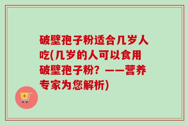 破壁孢子粉适合几岁人吃(几岁的人可以食用破壁孢子粉?——营养专家为您解析)-第1张图片-卓越灵芝孢子粉 破壁孢子粉适合几岁人吃(几岁的人可以食用破壁孢子粉?——营养专家为您解析)-第1张图片-卓越灵芝孢子粉