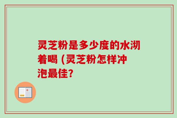 灵芝粉是多少度的水沏着喝 (灵芝粉怎样冲泡最佳？-第1张图片-卓越灵芝孢子粉