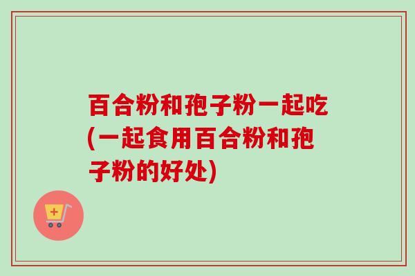 百合粉和孢子粉一起吃(一起食用百合粉和孢子粉的好处)-第1张图片-卓越灵芝孢子粉 百合粉和孢子粉一起吃(一起食用百合粉和孢子粉的好处)-第1张图片-卓越灵芝孢子粉