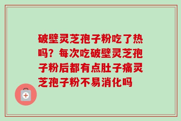 破壁灵芝孢子粉吃了热吗？每次吃破壁灵芝孢子粉后都有点肚子痛灵芝孢子粉不易消化吗-第1张图片-卓越灵芝孢子粉