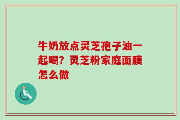 牛奶放点灵芝孢子油一起喝？灵芝粉家庭面膜怎么做-第1张图片-卓越灵芝孢子粉
