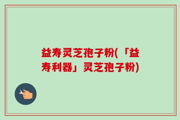 益寿灵芝孢子粉(「益寿利器」灵芝孢子粉)-第1张图片-卓越灵芝孢子粉 益寿灵芝孢子粉(「益寿利器」灵芝孢子粉)-第1张图片-卓越灵芝孢子粉