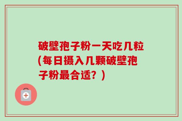 破壁孢子粉一天吃几粒(每日摄入几颗破壁孢子粉最合适?)-第1张图片-卓越灵芝孢子粉 破壁孢子粉一天吃几粒(每日摄入几颗破壁孢子粉最合适?)-第1张图片-卓越灵芝孢子粉